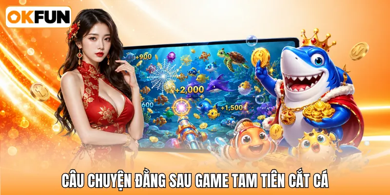 Câu chuyện đằng sau game tam tiên cắt cá